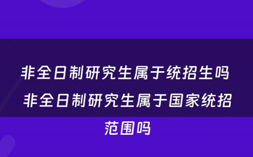 非全日制研究生属于统招生吗 非全日制研究生属于国家统招范围吗