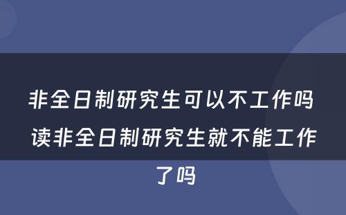 非全日制研究生可以不工作吗 读非全日制研究生就不能工作了吗