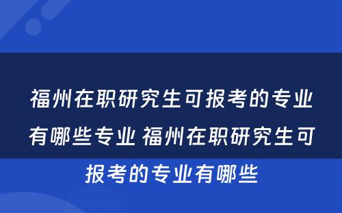 福州在职研究生可报考的专业有哪些专业 福州在职研究生可报考的专业有哪些