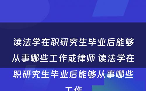 读法学在职研究生毕业后能够从事哪些工作或律师 读法学在职研究生毕业后能够从事哪些工作