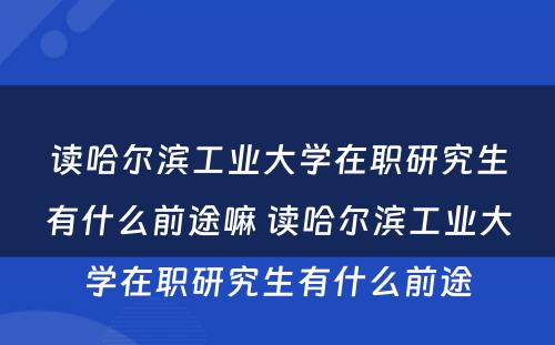 读哈尔滨工业大学在职研究生有什么前途嘛 读哈尔滨工业大学在职研究生有什么前途