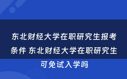 东北财经大学在职研究生报考条件 东北财经大学在职研究生可免试入学吗