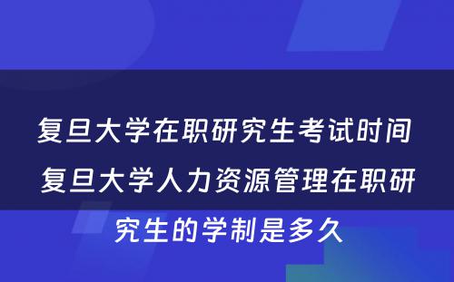 复旦大学在职研究生考试时间 复旦大学人力资源管理在职研究生的学制是多久