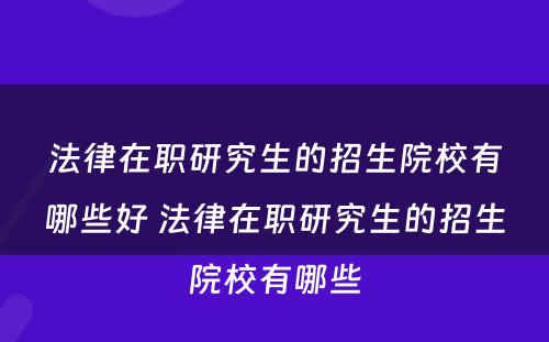 法律在职研究生的招生院校有哪些好 法律在职研究生的招生院校有哪些