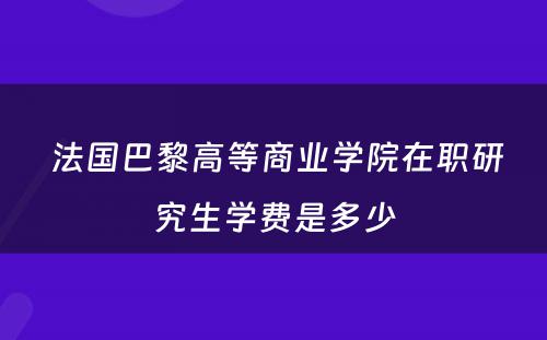  法国巴黎高等商业学院在职研究生学费是多少