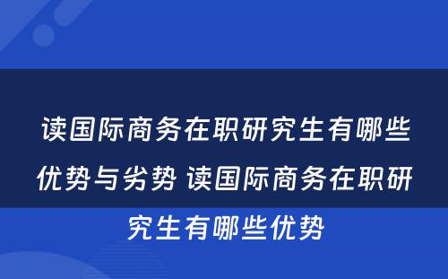 读国际商务在职研究生有哪些优势与劣势 读国际商务在职研究生有哪些优势