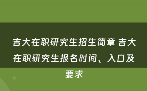 吉大在职研究生招生简章 吉大在职研究生报名时间、入口及要求