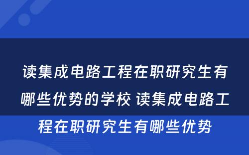 读集成电路工程在职研究生有哪些优势的学校 读集成电路工程在职研究生有哪些优势