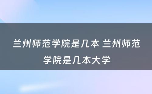 兰州师范学院是几本 兰州师范学院是几本大学