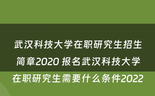 武汉科技大学在职研究生招生简章2020 报名武汉科技大学在职研究生需要什么条件2022