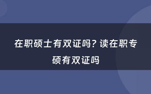 在职硕士有双证吗? 读在职专硕有双证吗