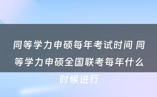 同等学力申硕每年考试时间 同等学力申硕全国联考每年什么时候进行