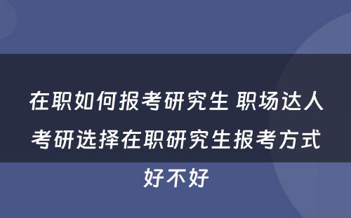 在职如何报考研究生 职场达人考研选择在职研究生报考方式好不好