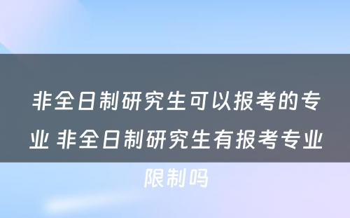 非全日制研究生可以报考的专业 非全日制研究生有报考专业限制吗