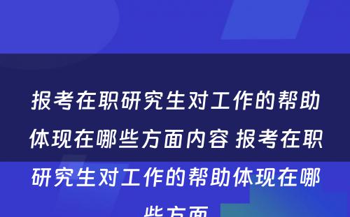 报考在职研究生对工作的帮助体现在哪些方面内容 报考在职研究生对工作的帮助体现在哪些方面