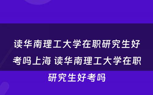 读华南理工大学在职研究生好考吗上海 读华南理工大学在职研究生好考吗