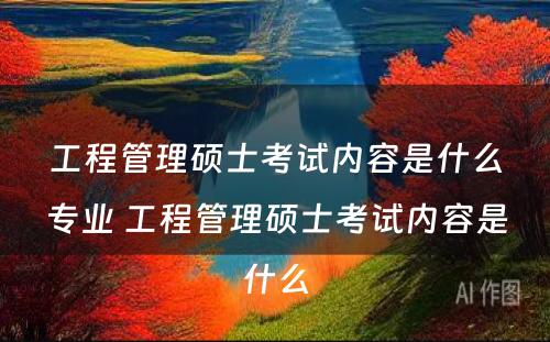 工程管理硕士考试内容是什么专业 工程管理硕士考试内容是什么