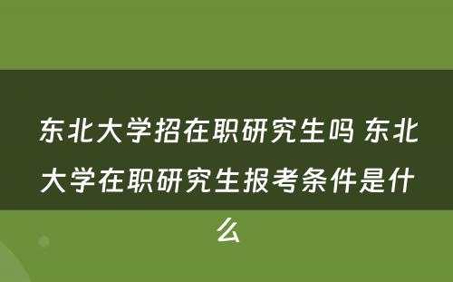 东北大学招在职研究生吗 东北大学在职研究生报考条件是什么