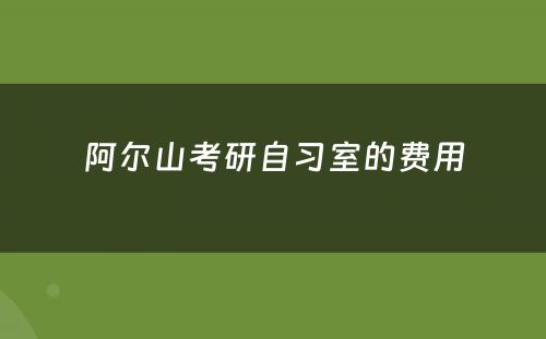 阿尔山考研自习室的费用