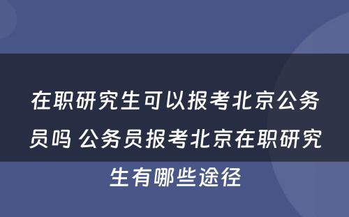 在职研究生可以报考北京公务员吗 公务员报考北京在职研究生有哪些途径