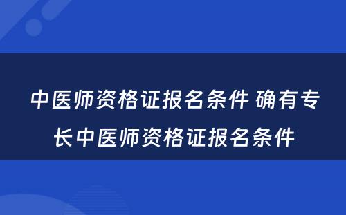 中医师资格证报名条件 确有专长中医师资格证报名条件