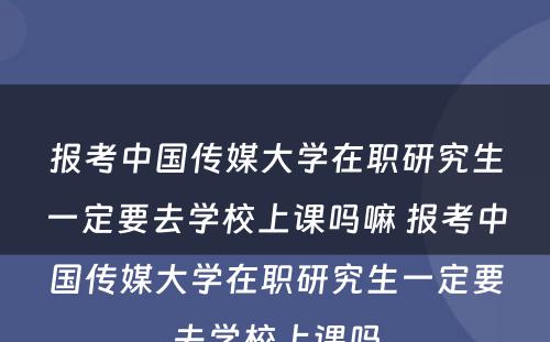 报考中国传媒大学在职研究生一定要去学校上课吗嘛 报考中国传媒大学在职研究生一定要去学校上课吗