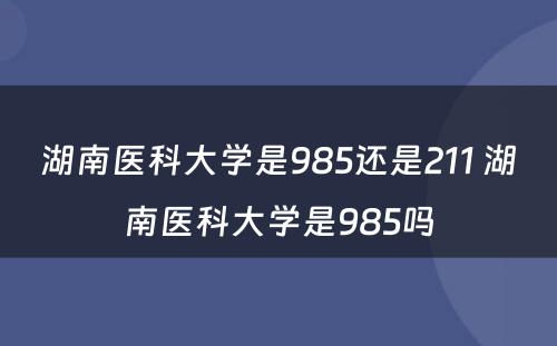 湖南医科大学是985还是211 湖南医科大学是985吗