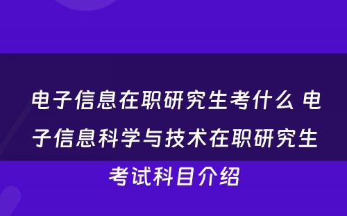 电子信息在职研究生考什么 电子信息科学与技术在职研究生考试科目介绍