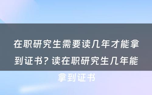 在职研究生需要读几年才能拿到证书? 读在职研究生几年能拿到证书