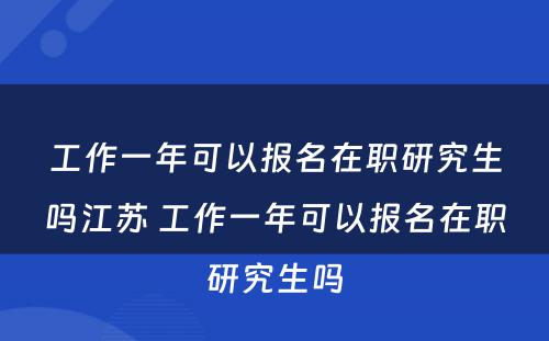 工作一年可以报名在职研究生吗江苏 工作一年可以报名在职研究生吗