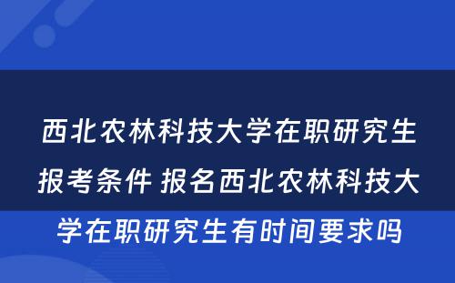 西北农林科技大学在职研究生报考条件 报名西北农林科技大学在职研究生有时间要求吗