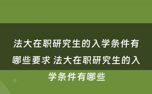 法大在职研究生的入学条件有哪些要求 法大在职研究生的入学条件有哪些