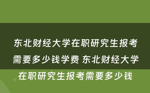 东北财经大学在职研究生报考需要多少钱学费 东北财经大学在职研究生报考需要多少钱