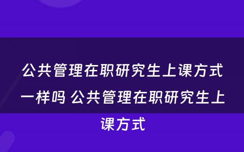 公共管理在职研究生上课方式一样吗 公共管理在职研究生上课方式