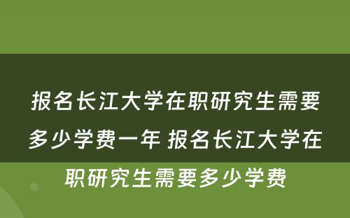 报名长江大学在职研究生需要多少学费一年 报名长江大学在职研究生需要多少学费