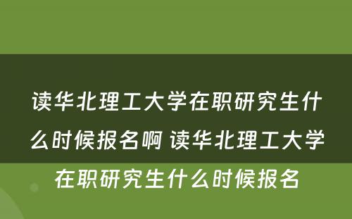 读华北理工大学在职研究生什么时候报名啊 读华北理工大学在职研究生什么时候报名