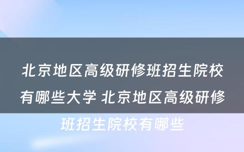 北京地区高级研修班招生院校有哪些大学 北京地区高级研修班招生院校有哪些