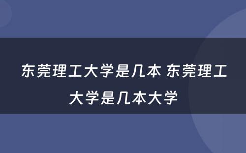 东莞理工大学是几本 东莞理工大学是几本大学