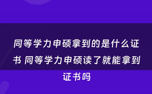 同等学力申硕拿到的是什么证书 同等学力申硕读了就能拿到证书吗