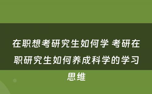 在职想考研究生如何学 考研在职研究生如何养成科学的学习思维