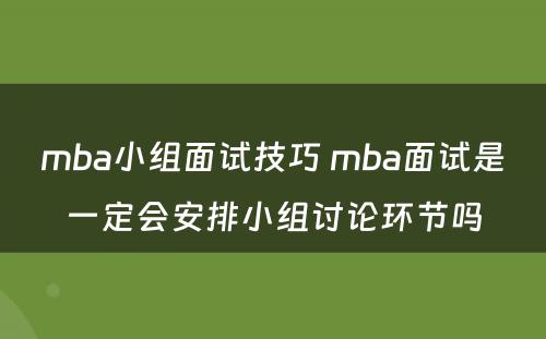 mba小组面试技巧 mba面试是一定会安排小组讨论环节吗