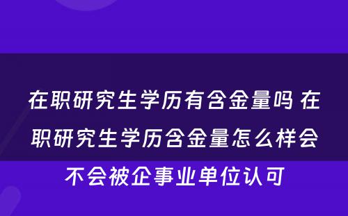 在职研究生学历有含金量吗 在职研究生学历含金量怎么样会不会被企事业单位认可