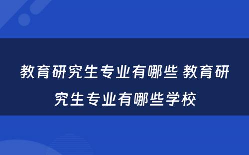 教育研究生专业有哪些 教育研究生专业有哪些学校