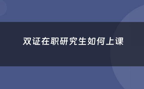  双证在职研究生如何上课