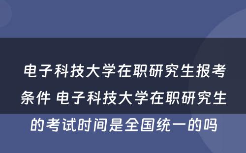 电子科技大学在职研究生报考条件 电子科技大学在职研究生的考试时间是全国统一的吗