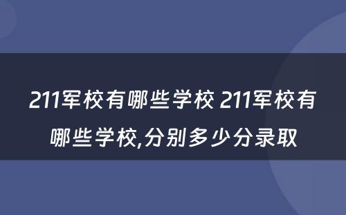 211军校有哪些学校 211军校有哪些学校,分别多少分录取