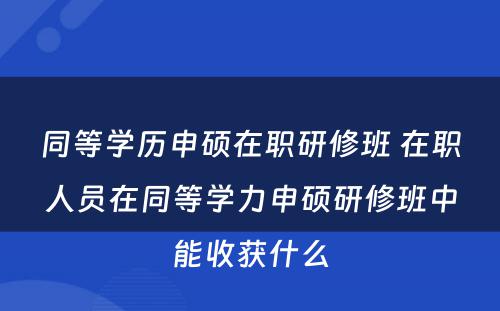 同等学历申硕在职研修班 在职人员在同等学力申硕研修班中能收获什么