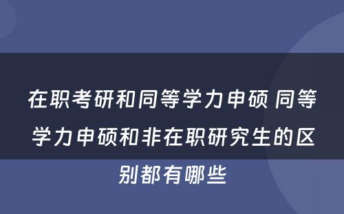 在职考研和同等学力申硕 同等学力申硕和非在职研究生的区别都有哪些