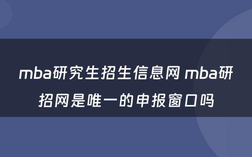 mba研究生招生信息网 mba研招网是唯一的申报窗口吗