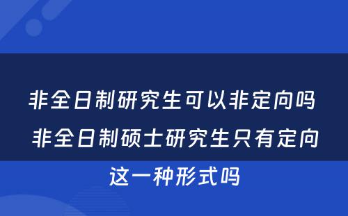 非全日制研究生可以非定向吗 非全日制硕士研究生只有定向这一种形式吗